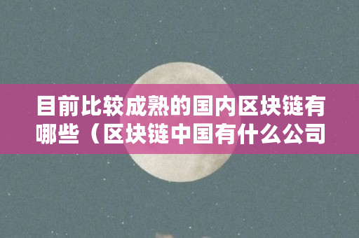 区块链目前分类有哪些种类(区块链目前分类有哪些种类呢) 区块链目前分类有哪些种类(区块链目前分类有哪些种类呢)