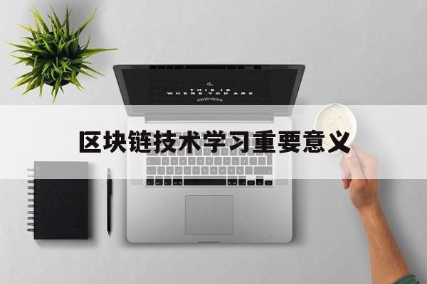 区块链技术学习重要意义(区块链技术涉及哪些专业知识) 区块链技术学习重要意义(区块链技术涉及哪些专业知识)